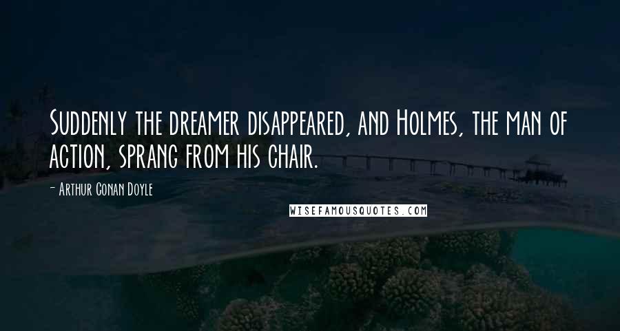 Arthur Conan Doyle Quotes: Suddenly the dreamer disappeared, and Holmes, the man of action, sprang from his chair.