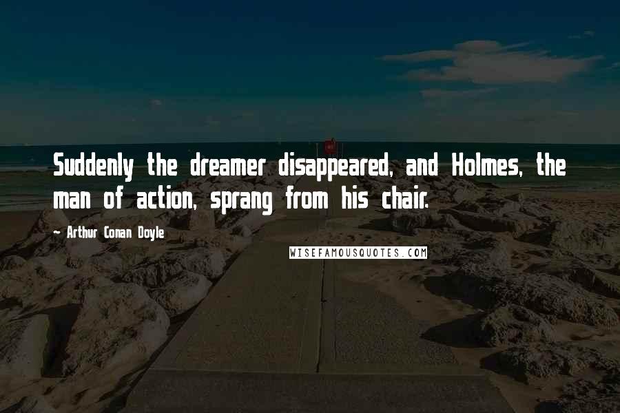 Arthur Conan Doyle Quotes: Suddenly the dreamer disappeared, and Holmes, the man of action, sprang from his chair.