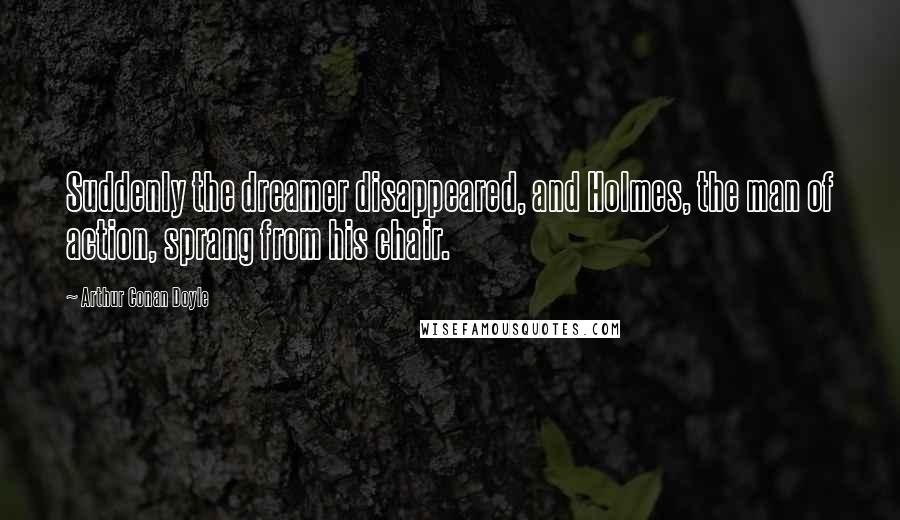 Arthur Conan Doyle Quotes: Suddenly the dreamer disappeared, and Holmes, the man of action, sprang from his chair.