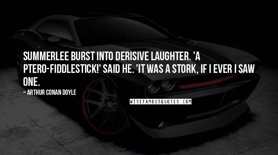 Arthur Conan Doyle Quotes: Summerlee burst into derisive laughter. 'A ptero-fiddlestick!' said he. 'It was a stork, if I ever I saw one.