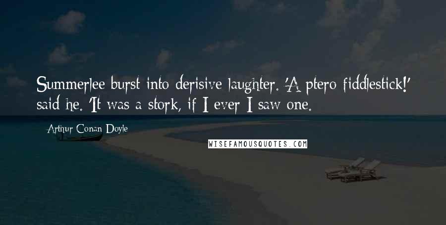 Arthur Conan Doyle Quotes: Summerlee burst into derisive laughter. 'A ptero-fiddlestick!' said he. 'It was a stork, if I ever I saw one.