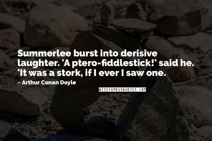 Arthur Conan Doyle Quotes: Summerlee burst into derisive laughter. 'A ptero-fiddlestick!' said he. 'It was a stork, if I ever I saw one.