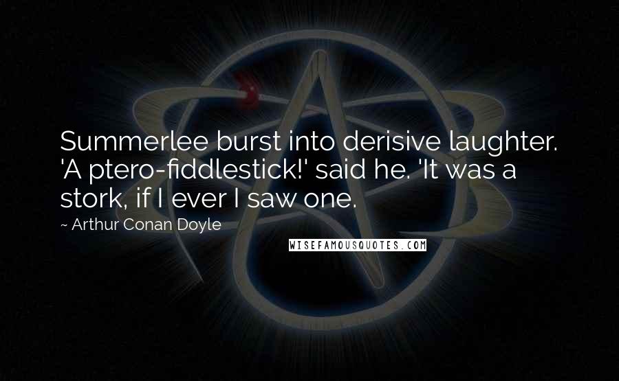 Arthur Conan Doyle Quotes: Summerlee burst into derisive laughter. 'A ptero-fiddlestick!' said he. 'It was a stork, if I ever I saw one.