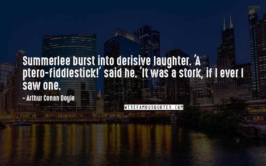 Arthur Conan Doyle Quotes: Summerlee burst into derisive laughter. 'A ptero-fiddlestick!' said he. 'It was a stork, if I ever I saw one.