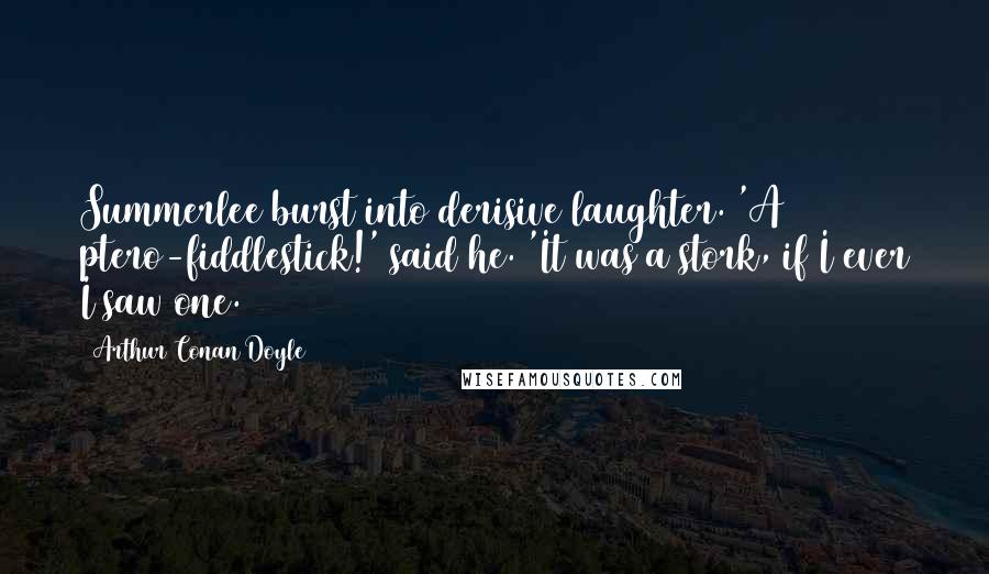 Arthur Conan Doyle Quotes: Summerlee burst into derisive laughter. 'A ptero-fiddlestick!' said he. 'It was a stork, if I ever I saw one.