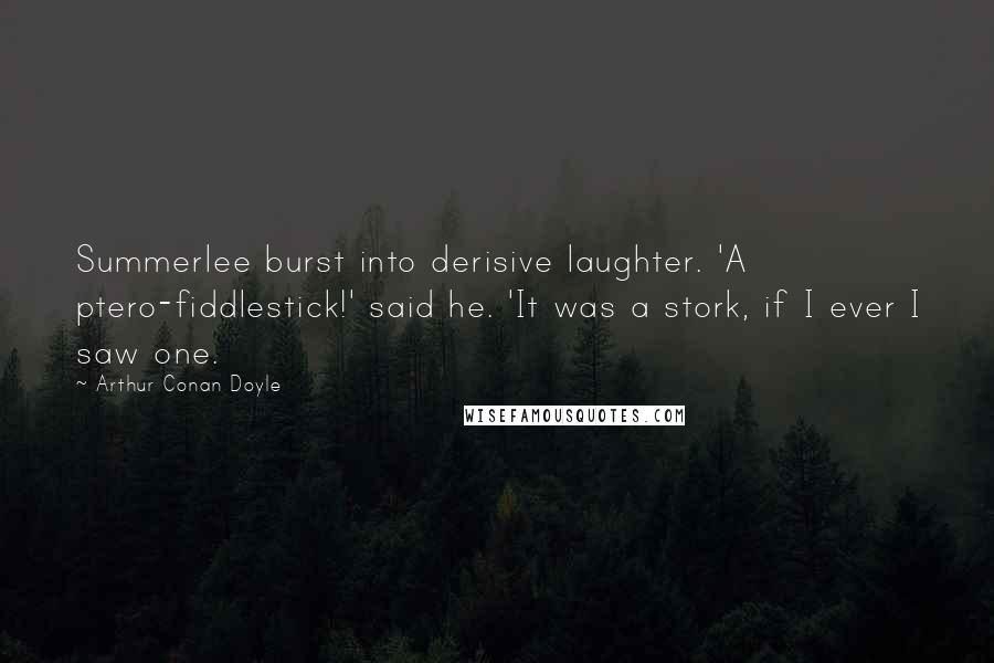 Arthur Conan Doyle Quotes: Summerlee burst into derisive laughter. 'A ptero-fiddlestick!' said he. 'It was a stork, if I ever I saw one.