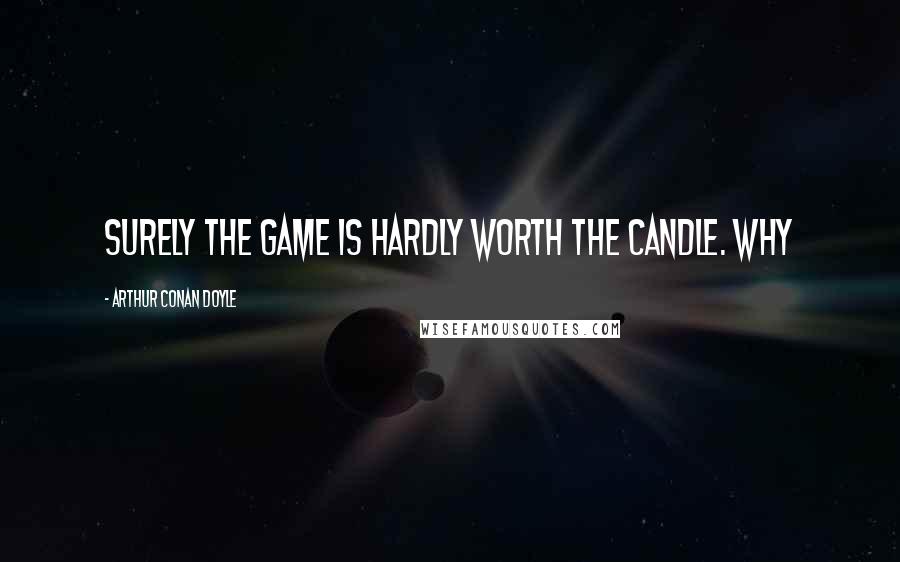 Arthur Conan Doyle Quotes: Surely the game is hardly worth the candle. Why