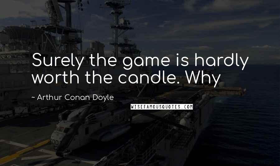 Arthur Conan Doyle Quotes: Surely the game is hardly worth the candle. Why