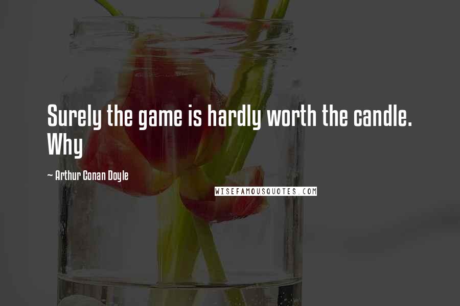 Arthur Conan Doyle Quotes: Surely the game is hardly worth the candle. Why