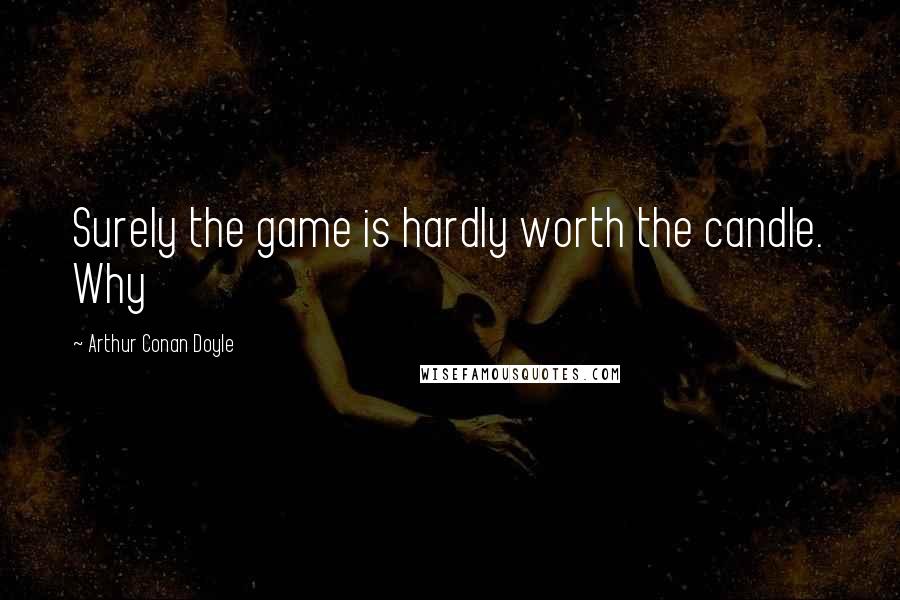 Arthur Conan Doyle Quotes: Surely the game is hardly worth the candle. Why