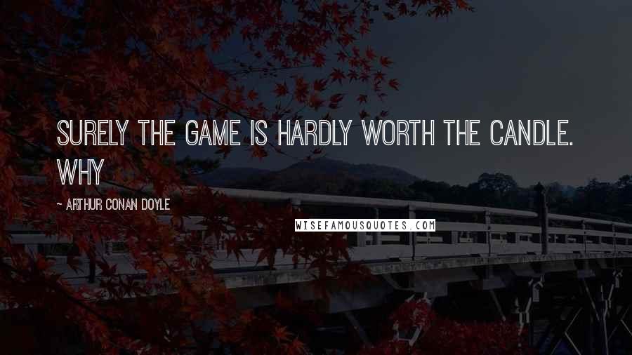 Arthur Conan Doyle Quotes: Surely the game is hardly worth the candle. Why