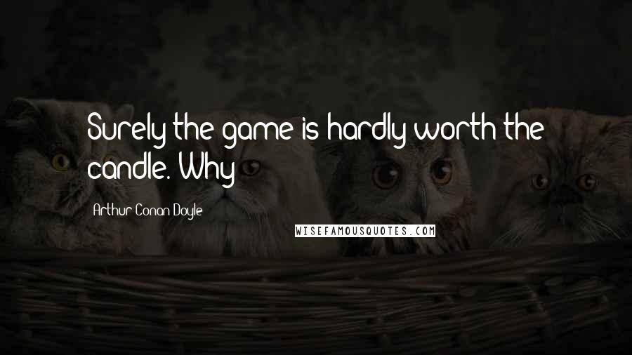 Arthur Conan Doyle Quotes: Surely the game is hardly worth the candle. Why
