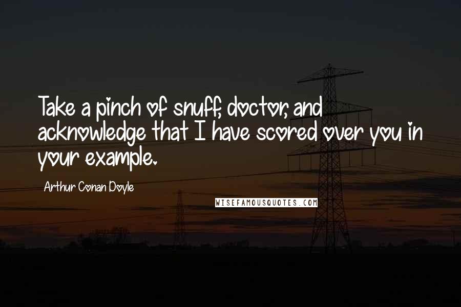 Arthur Conan Doyle Quotes: Take a pinch of snuff, doctor, and acknowledge that I have scored over you in your example.