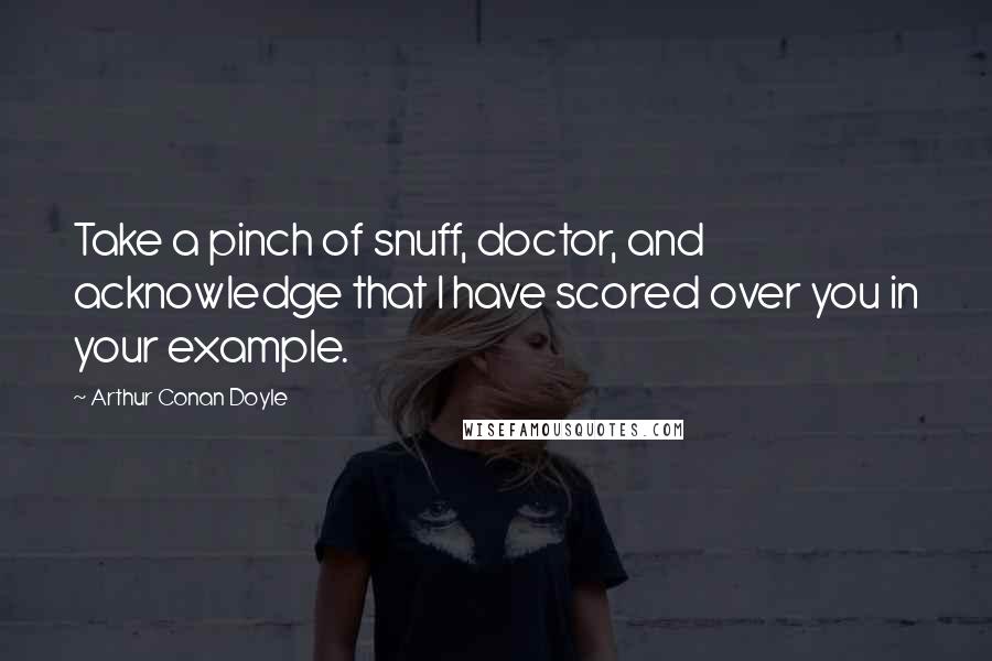 Arthur Conan Doyle Quotes: Take a pinch of snuff, doctor, and acknowledge that I have scored over you in your example.