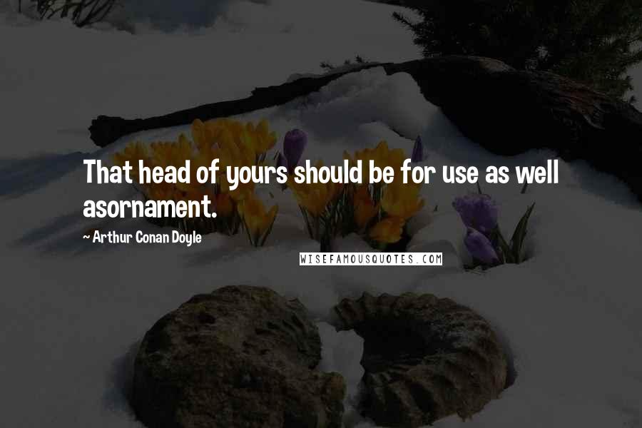 Arthur Conan Doyle Quotes: That head of yours should be for use as well asornament.