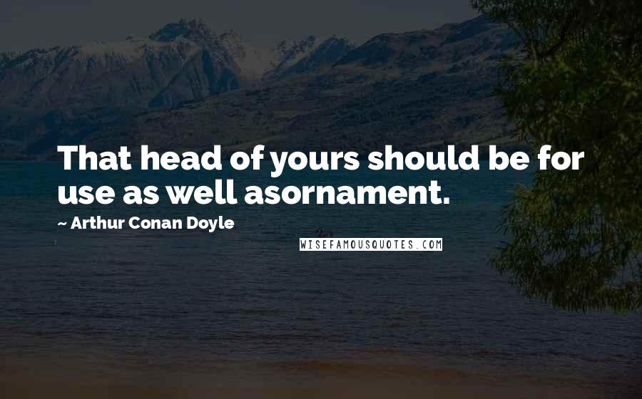 Arthur Conan Doyle Quotes: That head of yours should be for use as well asornament.