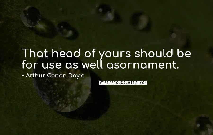 Arthur Conan Doyle Quotes: That head of yours should be for use as well asornament.