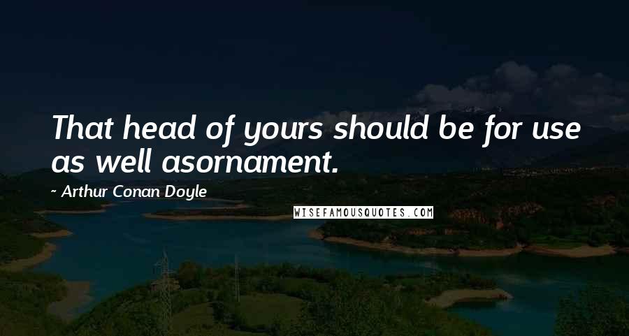 Arthur Conan Doyle Quotes: That head of yours should be for use as well asornament.