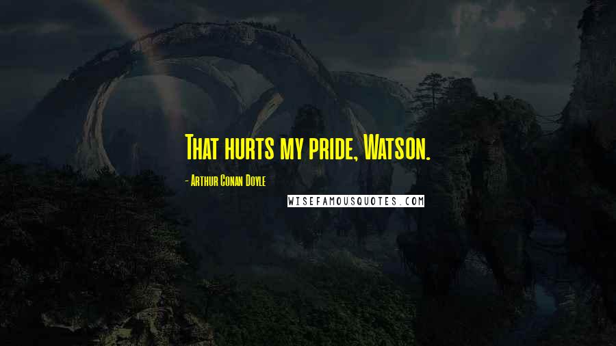 Arthur Conan Doyle Quotes: That hurts my pride, Watson.