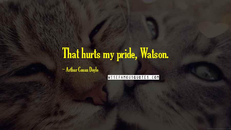 Arthur Conan Doyle Quotes: That hurts my pride, Watson.