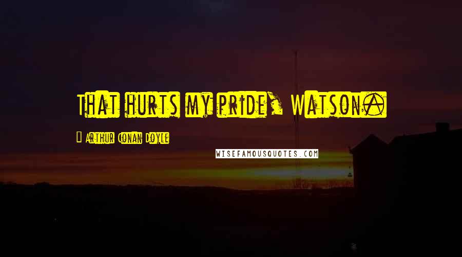 Arthur Conan Doyle Quotes: That hurts my pride, Watson.