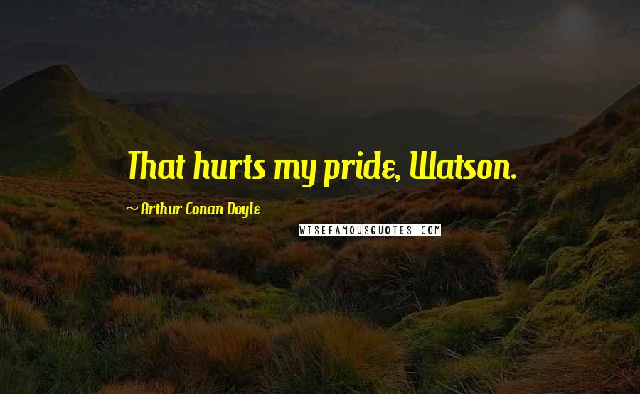 Arthur Conan Doyle Quotes: That hurts my pride, Watson.