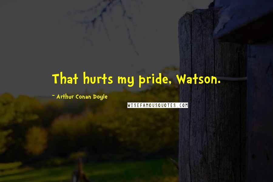 Arthur Conan Doyle Quotes: That hurts my pride, Watson.