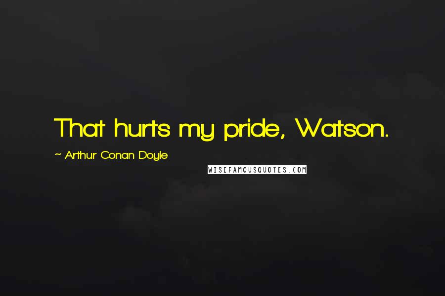 Arthur Conan Doyle Quotes: That hurts my pride, Watson.