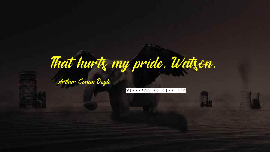 Arthur Conan Doyle Quotes: That hurts my pride, Watson.