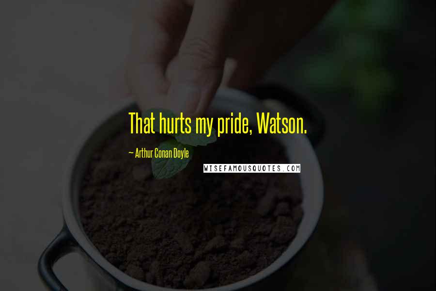 Arthur Conan Doyle Quotes: That hurts my pride, Watson.