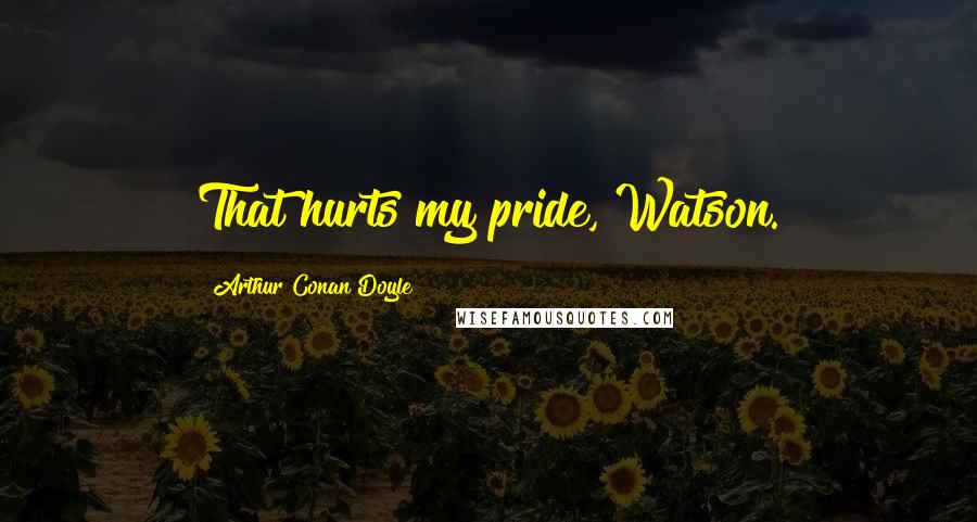 Arthur Conan Doyle Quotes: That hurts my pride, Watson.
