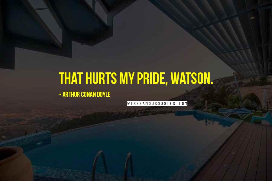 Arthur Conan Doyle Quotes: That hurts my pride, Watson.