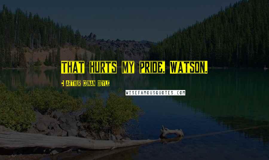 Arthur Conan Doyle Quotes: That hurts my pride, Watson.