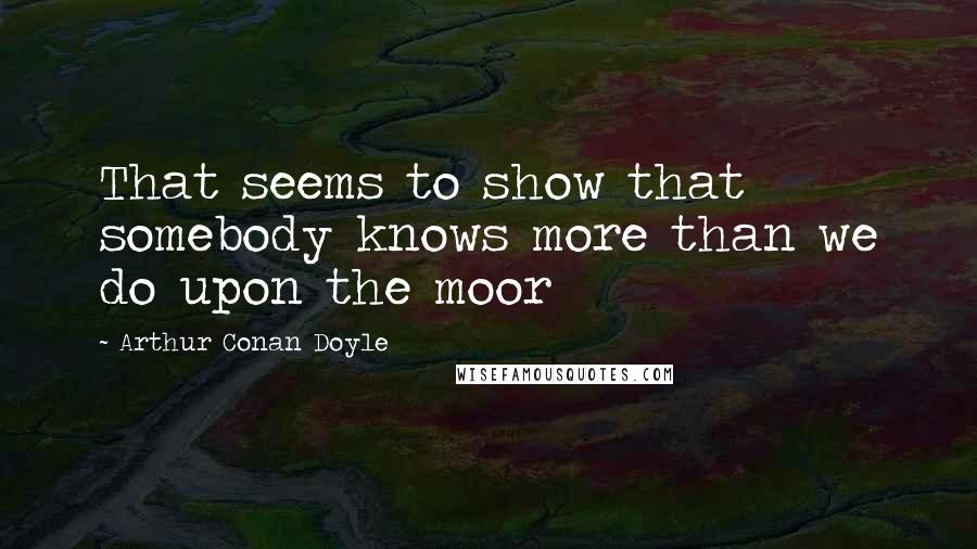 Arthur Conan Doyle Quotes: That seems to show that somebody knows more than we do upon the moor