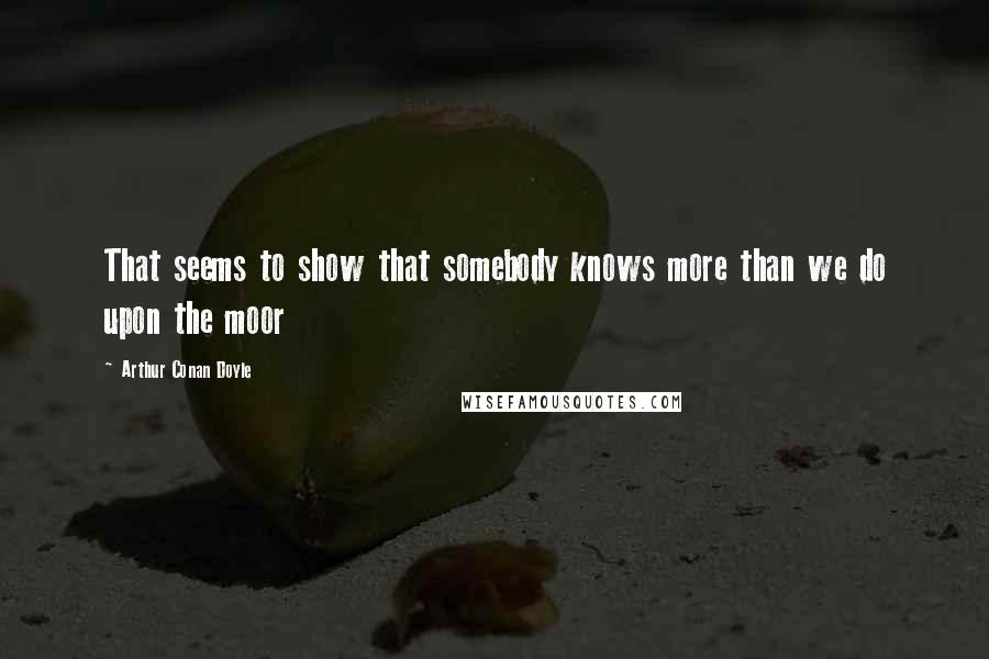 Arthur Conan Doyle Quotes: That seems to show that somebody knows more than we do upon the moor