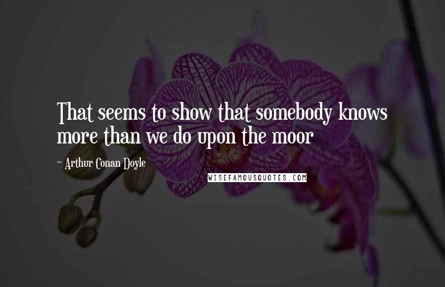 Arthur Conan Doyle Quotes: That seems to show that somebody knows more than we do upon the moor