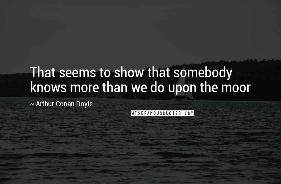 Arthur Conan Doyle Quotes: That seems to show that somebody knows more than we do upon the moor