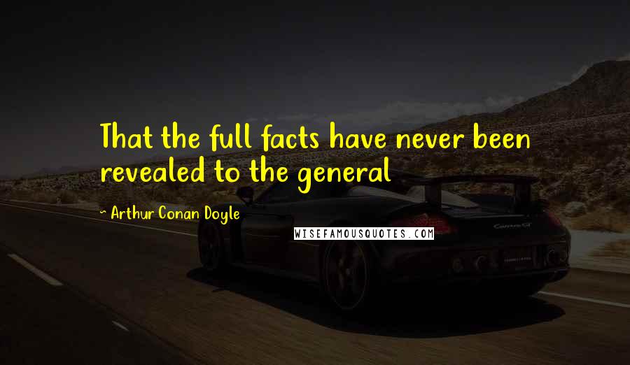 Arthur Conan Doyle Quotes: That the full facts have never been revealed to the general