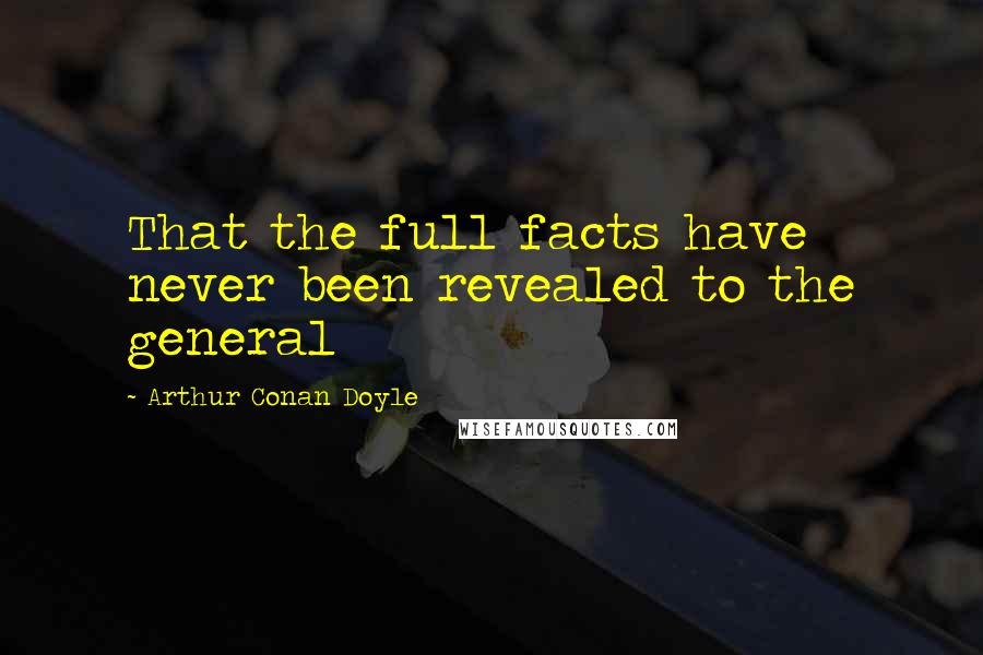 Arthur Conan Doyle Quotes: That the full facts have never been revealed to the general
