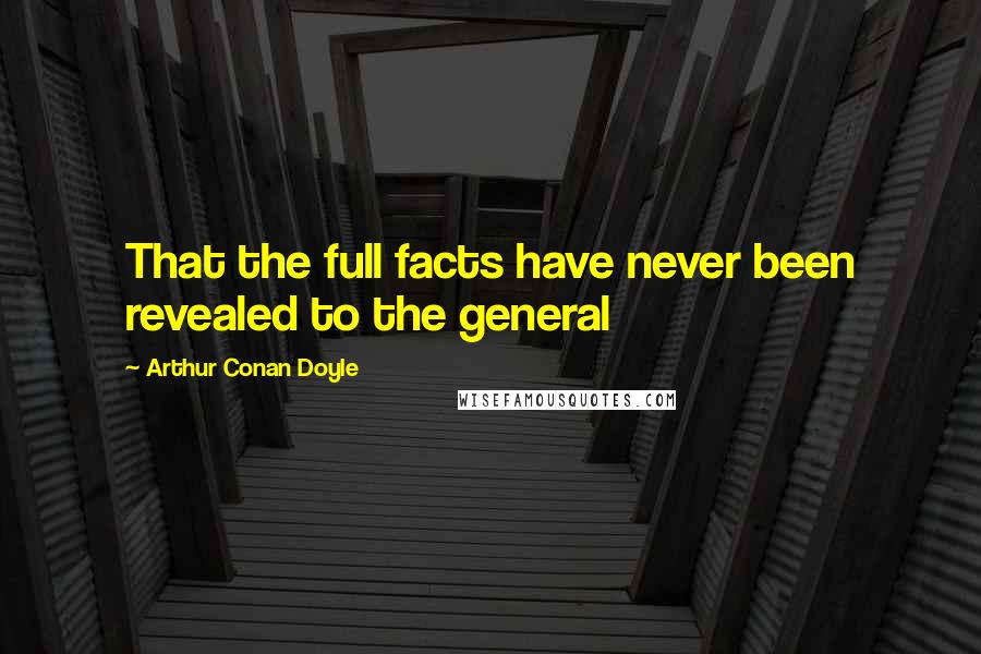 Arthur Conan Doyle Quotes: That the full facts have never been revealed to the general