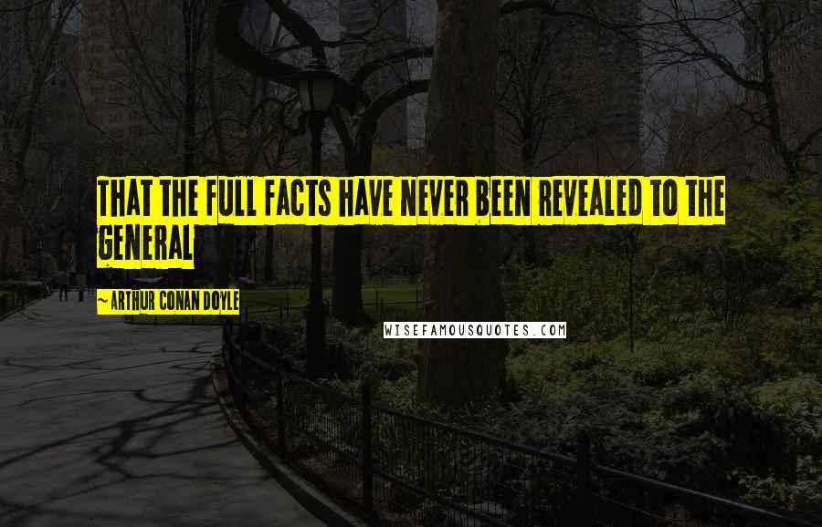 Arthur Conan Doyle Quotes: That the full facts have never been revealed to the general