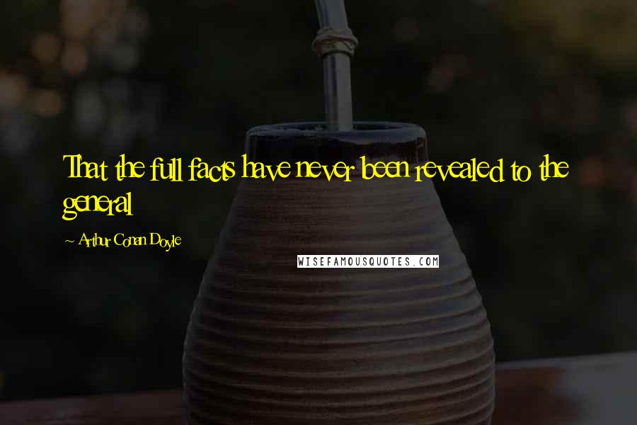 Arthur Conan Doyle Quotes: That the full facts have never been revealed to the general