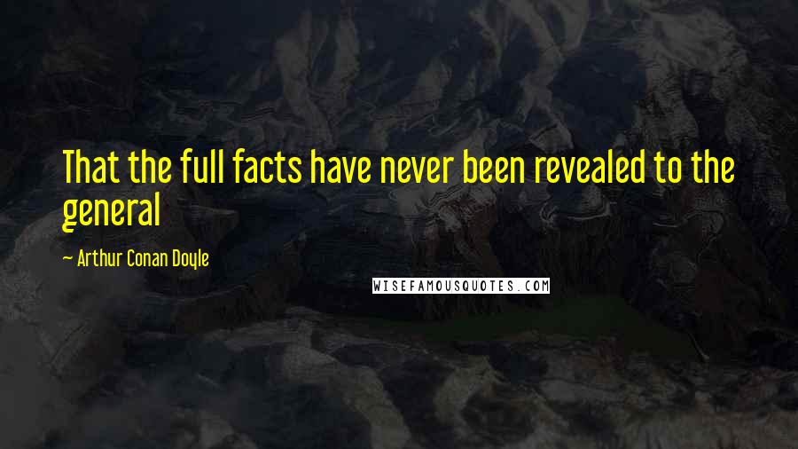 Arthur Conan Doyle Quotes: That the full facts have never been revealed to the general