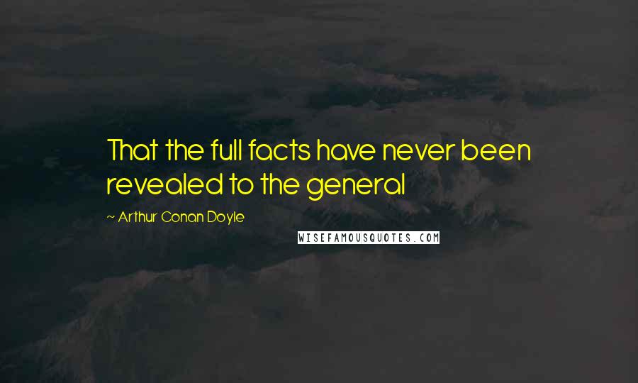 Arthur Conan Doyle Quotes: That the full facts have never been revealed to the general