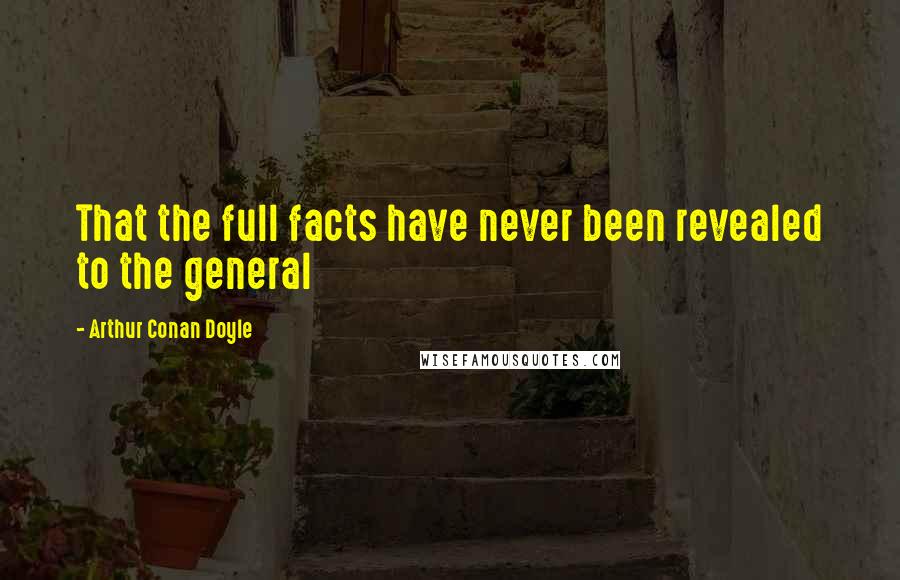 Arthur Conan Doyle Quotes: That the full facts have never been revealed to the general