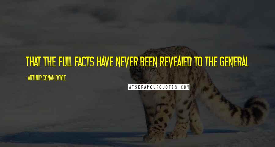 Arthur Conan Doyle Quotes: That the full facts have never been revealed to the general