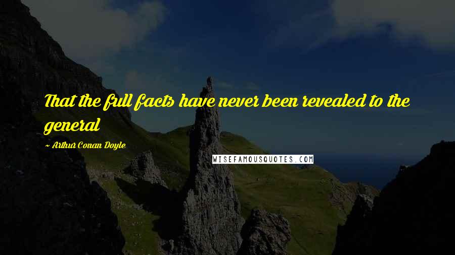 Arthur Conan Doyle Quotes: That the full facts have never been revealed to the general
