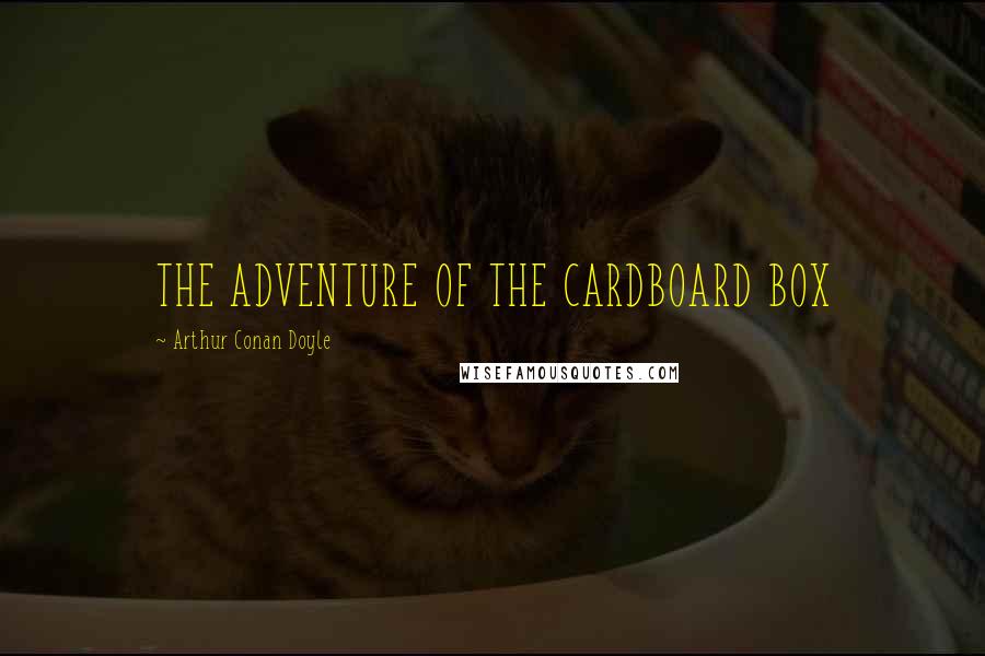 Arthur Conan Doyle Quotes: THE ADVENTURE OF THE CARDBOARD BOX