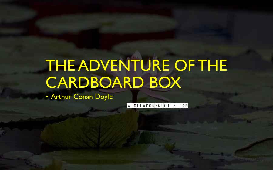 Arthur Conan Doyle Quotes: THE ADVENTURE OF THE CARDBOARD BOX