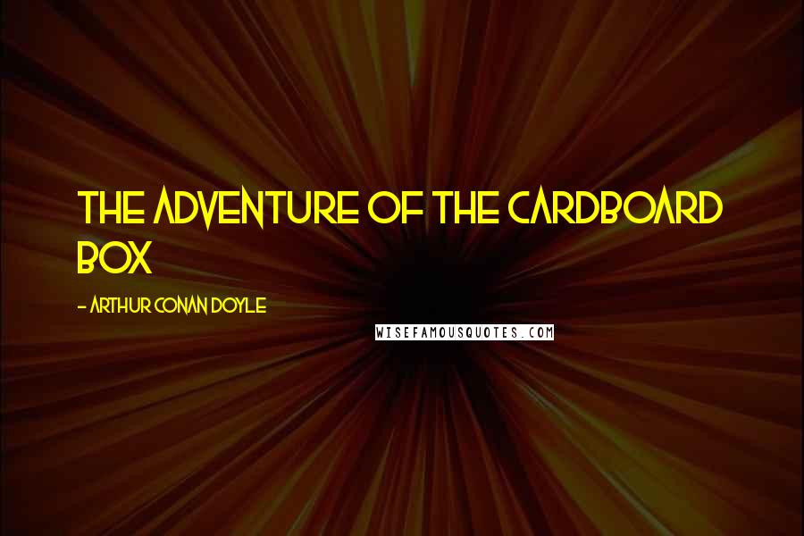 Arthur Conan Doyle Quotes: THE ADVENTURE OF THE CARDBOARD BOX